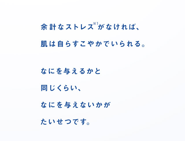 余計なストレス※1がなければ、肌は自らすこやかでいられる。 なにを与えるかと同じくらい、なにを与えないかがたいせつです。