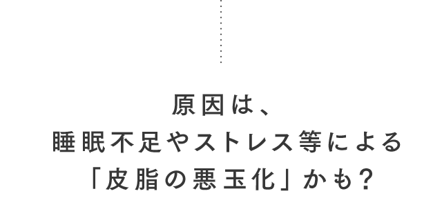 原因は、睡眠不足やストレス等による「皮脂の悪玉化」かも？