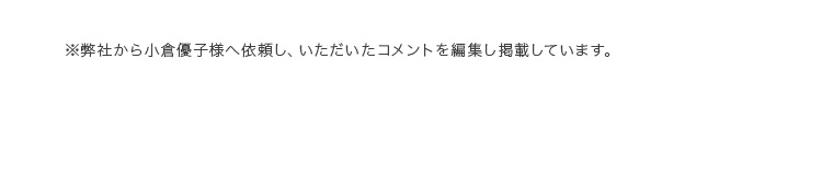 ※弊社から小倉優子様へ依頼し、いただいたコメントを編集し掲載しています。