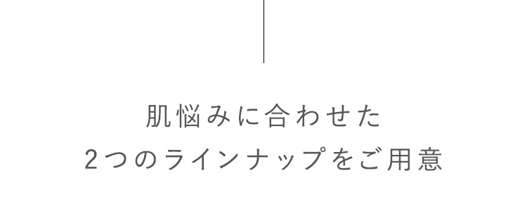 肌悩みに合わせた2つのラインナップをご用意