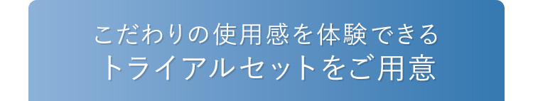 こだわりの使用感を体験できるトライアルセットをご用意