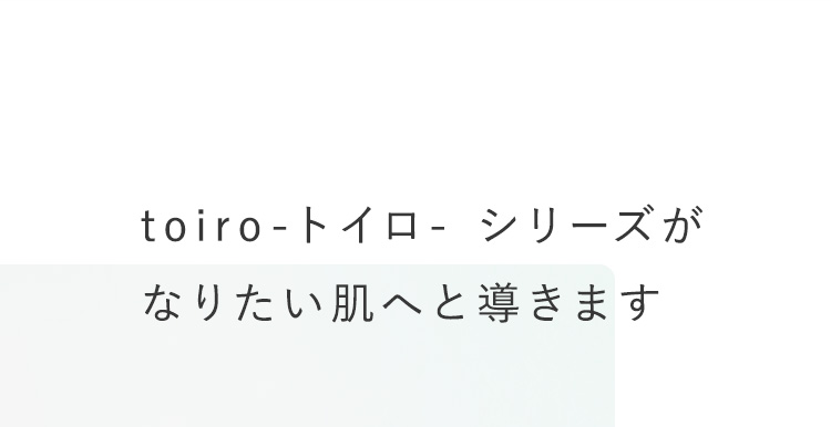 toiro-トイロ- シリーズがなりたい肌へと導きます