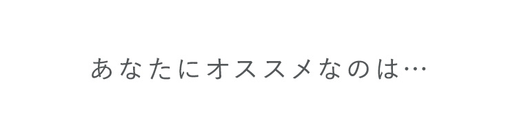 あなたにオススメなのは…