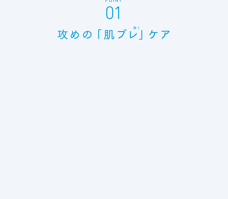POINT01 攻めの「肌ブレ」ケア