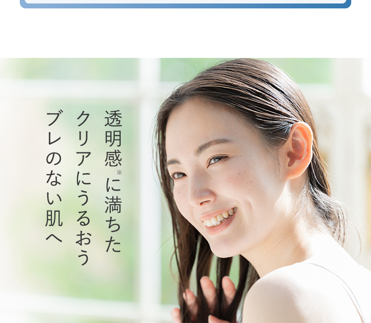 透明感に満ちたクリアにうるおうブレのない肌へ