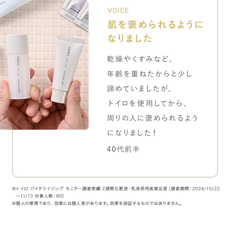 肌を褒められるようになりました 乾燥やくすみなど、年齢を重ねたからと少し諦めていましたが、トイロを使用してから、周りの人に褒められるようになりました！ 40代前半