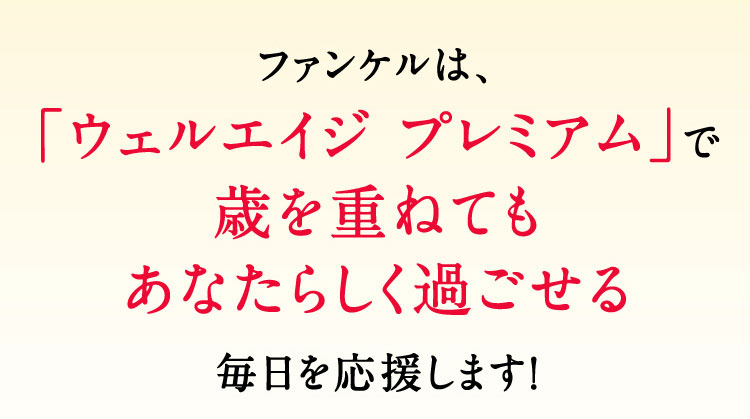 ファンケルは、「ウェルエイジ プレミアム」で歳を重ねてもあなたらしく過ごせる毎日を応援します！