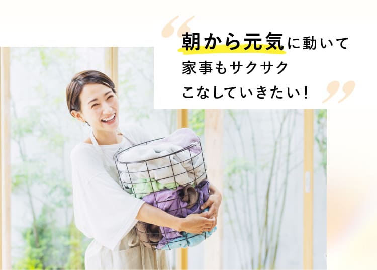朝から元気に動いて家事もサクサクこなしていきたい！