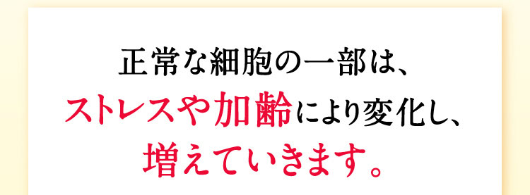 正常な細胞の一部は、ストレスや加齢により変化し、増えていきます。