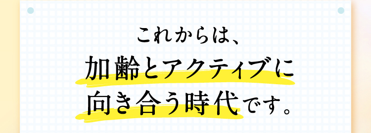 これからは、加齢とアクティブに向き合う時代です。
