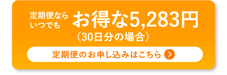 定期便ならいつでも お得な5,283円（30日分の場合）定期便のお申し込みはこちら