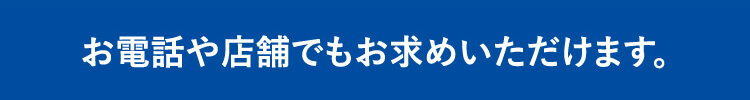 お電話や店舗でもお求めいただけます。