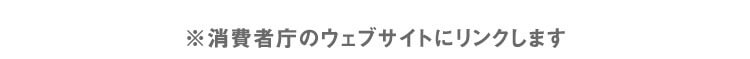 ※消費者庁のウェブサイトにリンクします