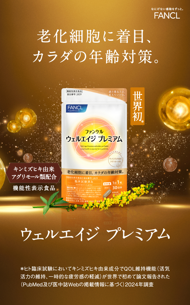 なにげない感動をずっと。FANCL 老化細胞に着目、カラダの年齢対策。世界初＊ キンミズヒキ由来アグリモール類配合 機能性表示食品 ウェルエイジ プレミアム ＊ヒト臨床試験においてキンミズヒキ由来成分でQOL維持機能（活気活力の維持、一時的な疲労感の軽減）が世界で初めて論文報告された（PubMed及び医中誌Webの掲載情報に基づく）2024年調査