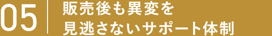 05 販売後も異変を見逃さないサポート体制