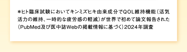 ＊ヒト臨床試験においてキンミズヒキ由来成分でQOL維持機能（活気活力の維持、一時的な疲労感の軽減）が世界で初めて論文報告された（PubMed及び医中誌Webの掲載情報に基づく）2024年調査