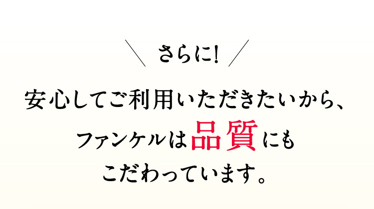 さらに！安心してご利用いただきたいから、ファンケルは品質にもこだわっています。