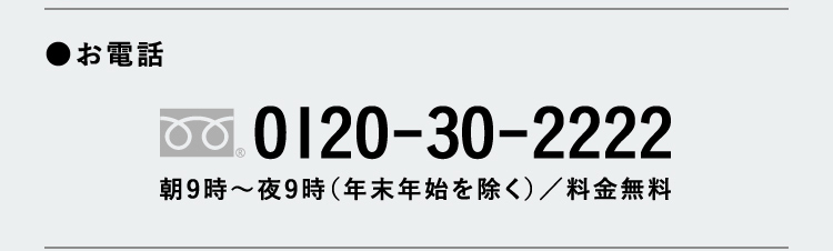 ●お電話 0120-30-2222 朝9時～夜9時（年末年始を除く）／料金無料