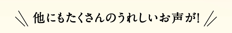 他にもたくさんのうれしいお声が！