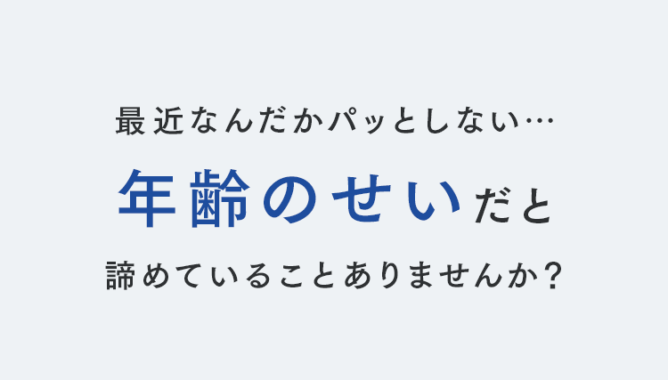 最近なんだかパッとしない…年齢のせいだと諦めていることありませんか？