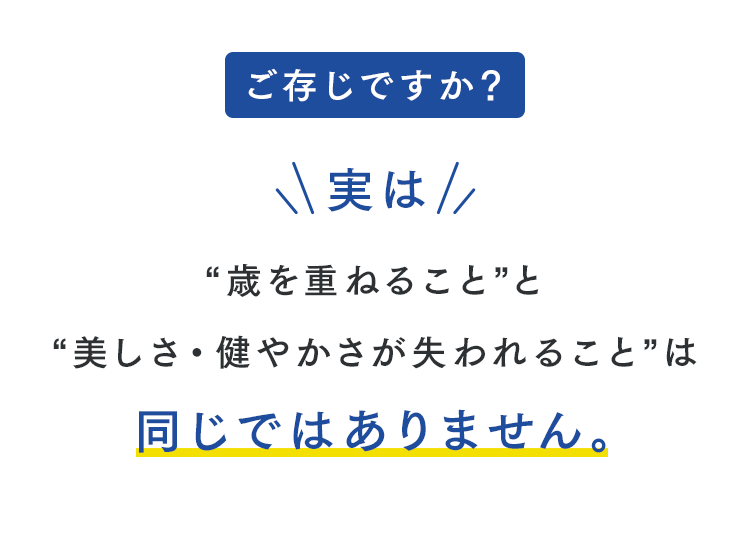 ご存知ですか？実は“歳を重ねること”と“美しさ・健やかさが失われること”は 同じではありません。