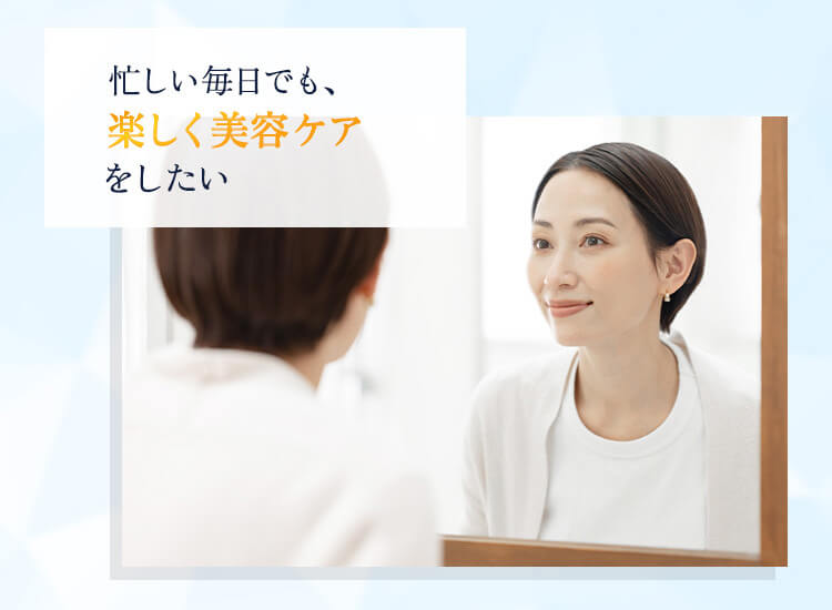 忙しい毎日でも、楽しく美容ケアをしたい