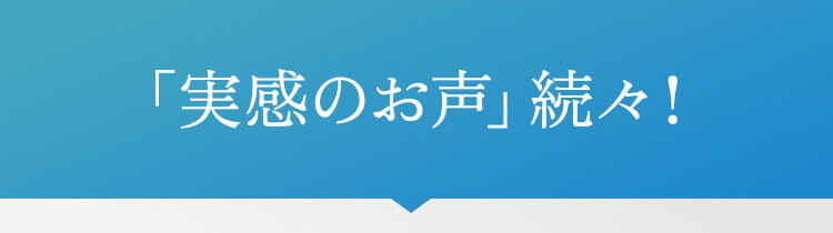 「実感のお声」続々！