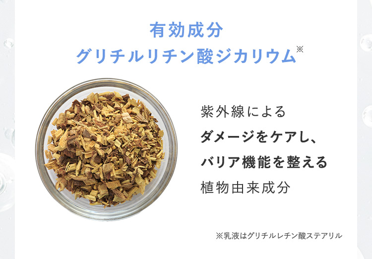 有効成分 グリチルリチン酸ジカリウム※ 紫外線によるダメージをケアし、バリア機能を整える植物由来成分 ※乳液はグリチルレチン酸ステアリル