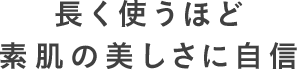 長く使うほど素肌の美しさに自信