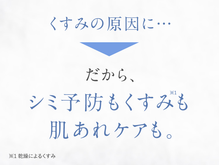 くすみの原因に… だから、シミ予防もくすみも※1肌あれも。 ※1 乾燥によるくすみ