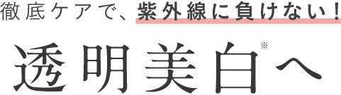 徹底ケアで、紫外線に負けない！透明美白へ