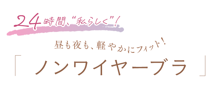 24時間、「私らしく」！ 昼も夜も軽やかにフィット！「ノンワイヤーブラ」