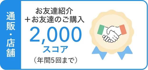 通販・店舗 お友達紹介＋お友達のご購入2,000スコア（年間5回目まで）