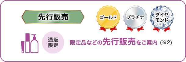 先行販売 ゴールド・プラチナ・ダイヤモンド 通販限定 限定品などの先行販売をご案内(※2)