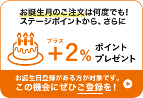 お誕生月のご注文は何度でも!ステージポイントから、さらに+2％ポイントプレゼント(※2) お誕生日登録がある方が対象です。この機会にぜひご登録を!