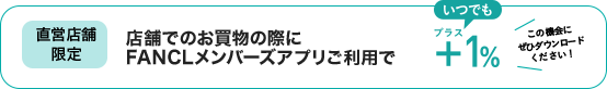 店舗でのお買物の際にFANCLメンバーズアプリご利用でいつでも+1%