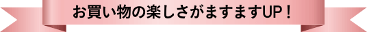 お買い物の楽しさがますますUP!