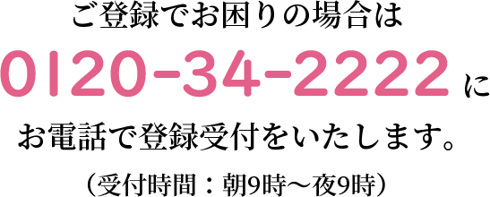 ご登録でお困りの場合は 0120-34-2222 にお電話ください。お電話で登録受付をいたします。