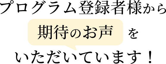 プログラム登録者様から期待のお声をいただいています！