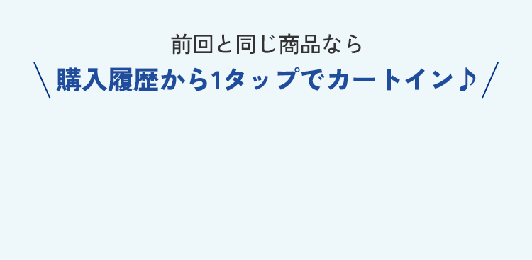 前回と同じ商品なら購入履歴から1タップでカートイン♪