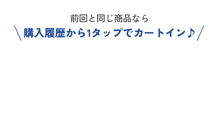 前回と同じ商品なら購入履歴から1タップでカートイン♪