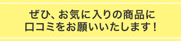 ぜひ、お気に入りの商品に口コミをお願いいたします！