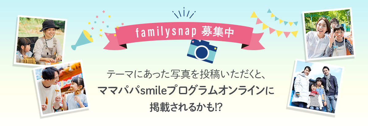 familysnap募集中 テーマにあった写真を投稿いただくと、ママパパsmileプログラムオンラインに掲載されるかも!?お子様の〇〇デビュー