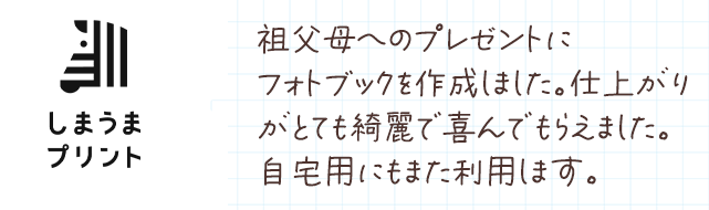 祖父母へのプレゼントにフォトブックを作成しました。仕上がりがとても綺麗で喜んでもらえました。自宅用にもまた利用します。