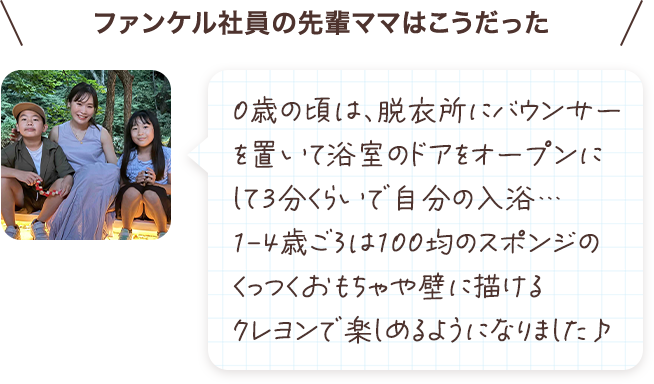 0歳の頃は、脱衣所にバウンサーを置いて浴室のドアをオープンにして3分くらいで自分の入浴…1-4歳ごろは100均のスポンジのくっつくおもちゃや壁に描けるクレヨンで楽しめるようになりました♪
