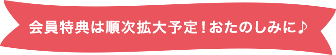会員特典は順次拡大予定！おたのしみに♪