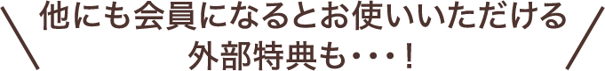 他にも会員になるとお使いいただける外部特典も・・・！