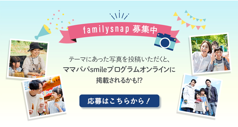 family snap募集中！テーマにあった写真を登録いただくと、ママパパsmileプログラムオンラインに掲載されるかも！？応募はこちらから！