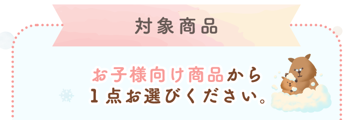 ＜対象商品＞お子様向け商品から１点お選びください。