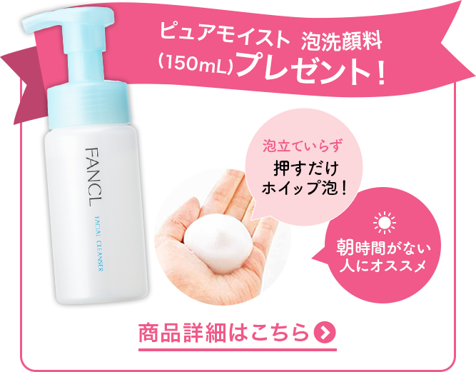 ピュアモイスト 泡洗顔料(150mL)プレゼント！ 商品詳細はこちら